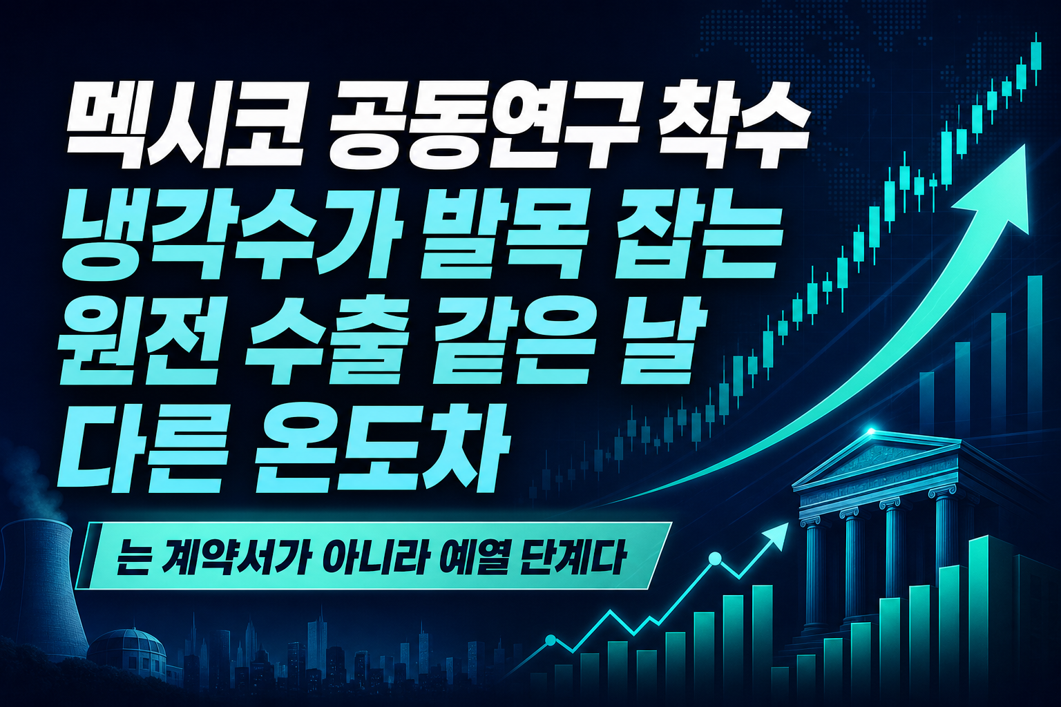 멕시코 CEPA 공동연구 착수, 냉각수가 발목 잡는 원전 수출…같은 날 다른 온도차